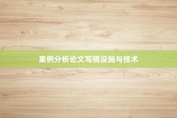 案例分析论文写稿设施与技术