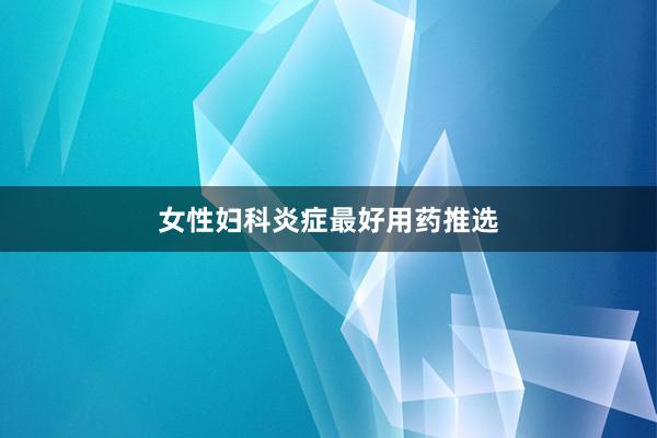 女性妇科炎症最好用药推选