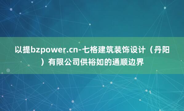 以提bzpower.cn-七格建筑装饰设计（丹阳）有限公司供裕如的通顺边界