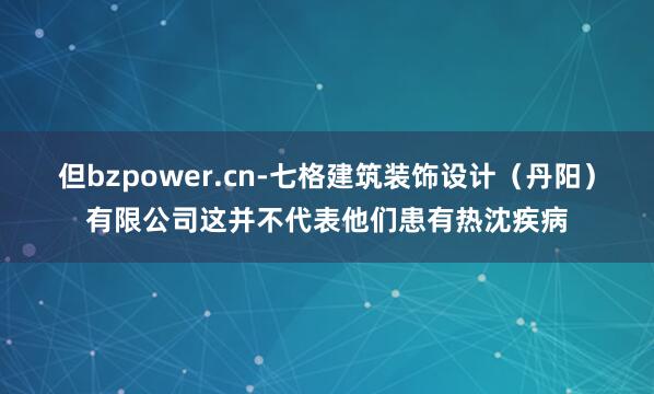 但bzpower.cn-七格建筑装饰设计(丹阳)有限公司这并不代表他们患有热沈疾病