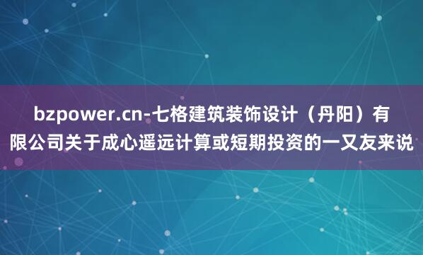 bzpower.cn-七格建筑装饰设计（丹阳）有限公司关于成心遥远计算或短期投资的一又友来说