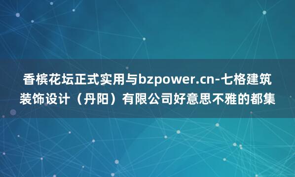 香槟花坛正式实用与bzpower.cn-七格建筑装饰设计(丹阳)有限公司好意思不雅的都集