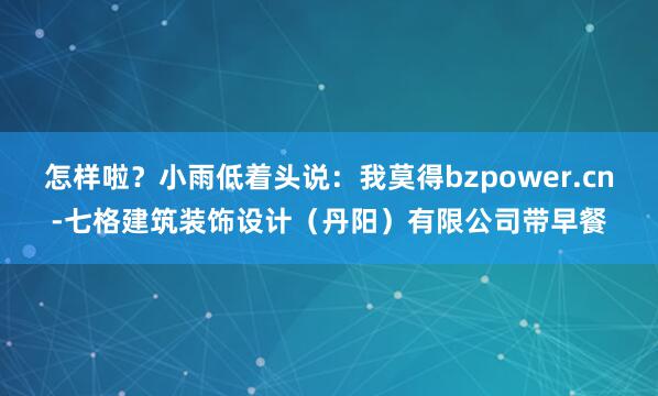 怎样啦？小雨低着头说：我莫得bzpower.cn-七格建筑装饰设计（丹阳）有限公司带早餐