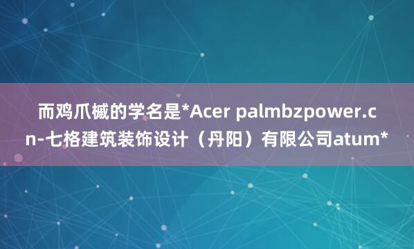 而鸡爪槭的学名是*Acer palmbzpower.cn-七格建筑装饰设计（丹阳）有限公司atum*