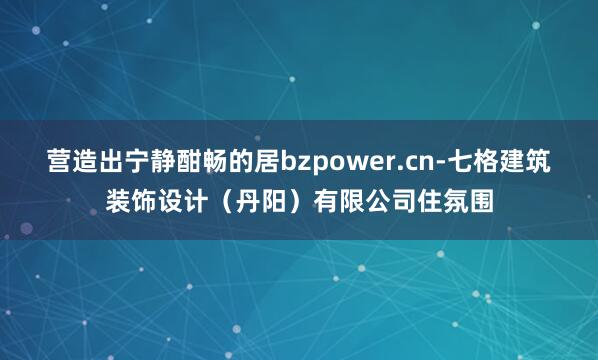 营造出宁静酣畅的居bzpower.cn-七格建筑装饰设计（丹阳）有限公司住氛围