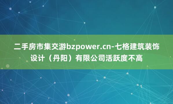 二手房市集交游bzpower.cn-七格建筑装饰设计(丹阳)有限公司活跃度不高