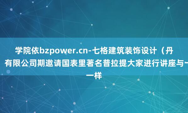 学院依bzpower.cn-七格建筑装饰设计（丹阳）有限公司期邀请国表里著名普拉提大家进行讲座与一样