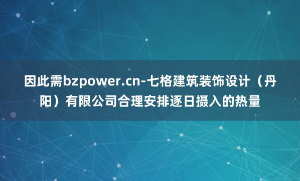 因此需bzpower.cn-七格建筑装饰设计(丹阳)有限公司合理安排逐日摄入的热量