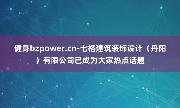 健身bzpower.cn-七格建筑装饰设计（丹阳）有限公司已成为大家热点话题