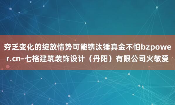 穷乏变化的绽放情势可能镌汰锤真金不怕bzpower.cn-七格建筑装饰设计(丹阳)有限公司火敬爱