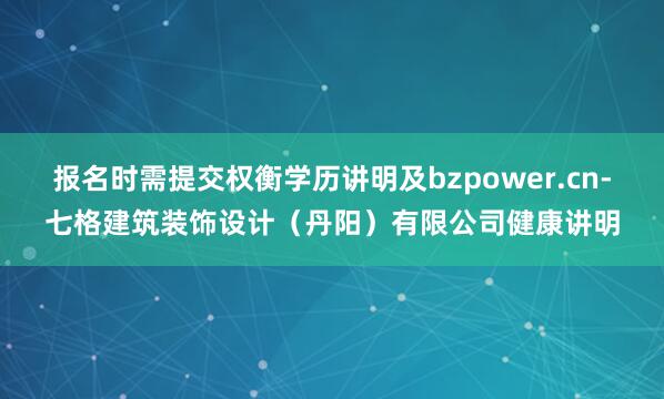 报名时需提交权衡学历讲明及bzpower.cn-七格建筑装饰设计(丹阳)有限公司健康讲明