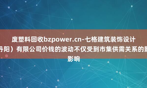 废塑料回收bzpower.cn-七格建筑装饰设计(丹阳)有限公司价钱的波动不仅受到市集供需关系的影响