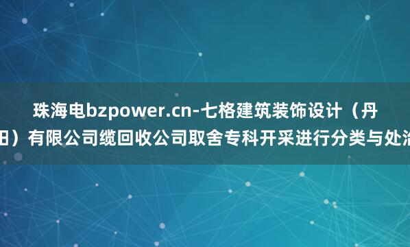 珠海电bzpower.cn-七格建筑装饰设计（丹阳）有限公司缆回收公司取舍专科开采进行分类与处治