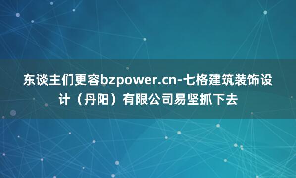 东谈主们更容bzpower.cn-七格建筑装饰设计（丹阳）有限公司易坚抓下去