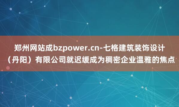 郑州网站成bzpower.cn-七格建筑装饰设计（丹阳）有限公司就迟缓成为稠密企业温雅的焦点