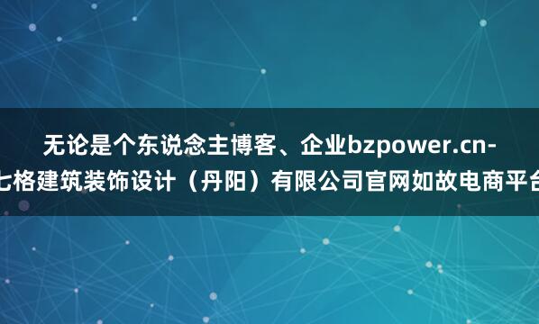 无论是个东说念主博客、企业bzpower.cn-七格建筑装饰设计（丹阳）有限公司官网如故电商平台