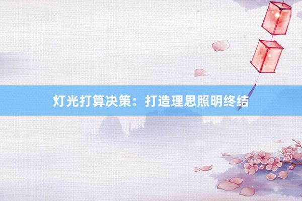 灯光打算决策：打造理思照明终结